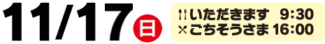 11/17（日）／いただきます 9:30／ごちそうさま 16:00